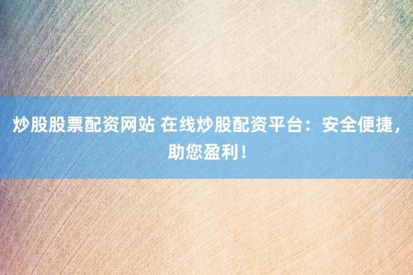 炒股股票配资网站 在线炒股配资平台：安全便捷，助您盈利！