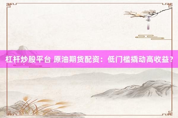 杠杆炒股平台 原油期货配资：低门槛撬动高收益？