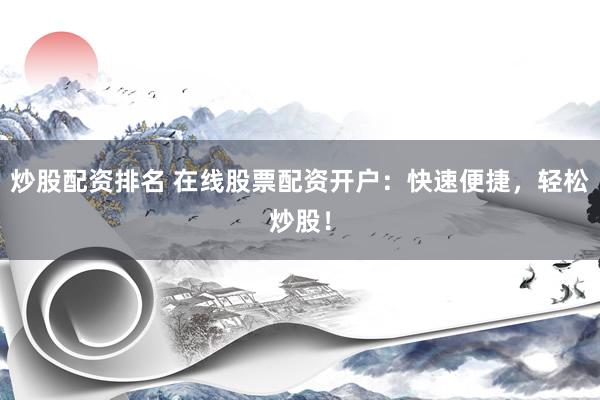 炒股配资排名 在线股票配资开户：快速便捷，轻松炒股！