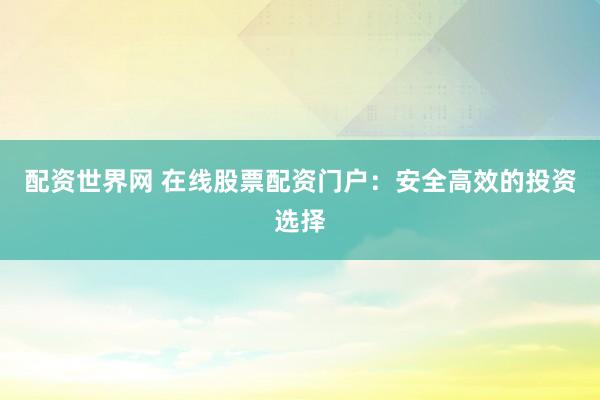 配资世界网 在线股票配资门户：安全高效的投资选择