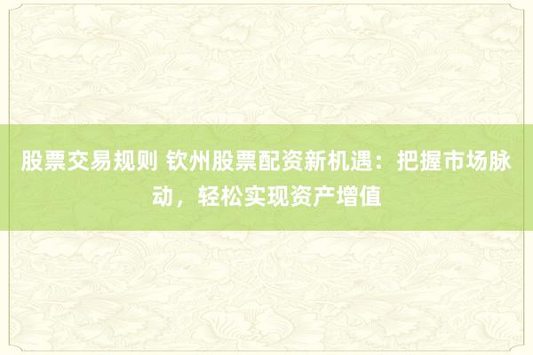 股票交易规则 钦州股票配资新机遇：把握市场脉动，轻松实现资产增值