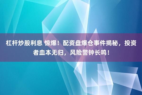杠杆炒股利息 惊爆！配资盘爆仓事件揭秘，投资者血本无归，风险警钟长鸣！
