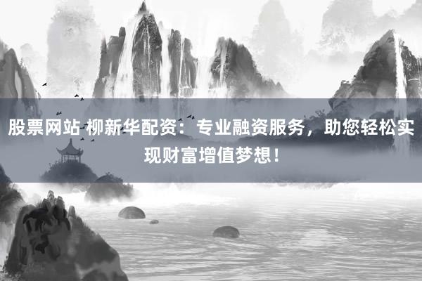 股票网站 柳新华配资：专业融资服务，助您轻松实现财富增值梦想！