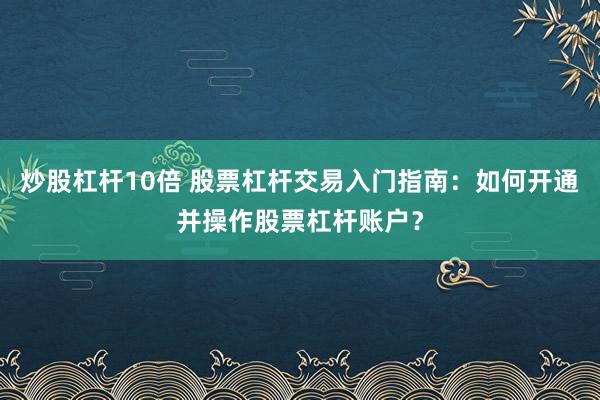 炒股杠杆10倍 股票杠杆交易入门指南：如何开通并操作股票杠杆账户？
