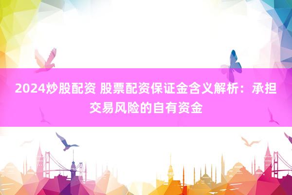 2024炒股配资 股票配资保证金含义解析：承担交易风险的自有资金