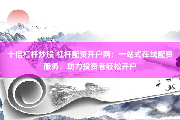 十倍杠杆炒股 杠杆配资开户网：一站式在线配资服务，助力投资者轻松开户