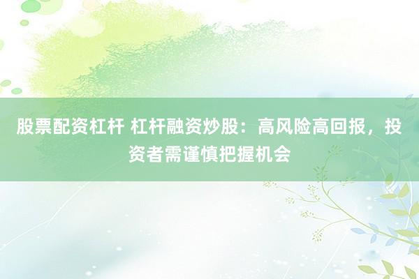 股票配资杠杆 杠杆融资炒股：高风险高回报，投资者需谨慎把握机会