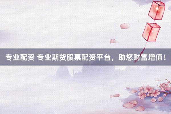 专业配资 专业期货股票配资平台，助您财富增值！