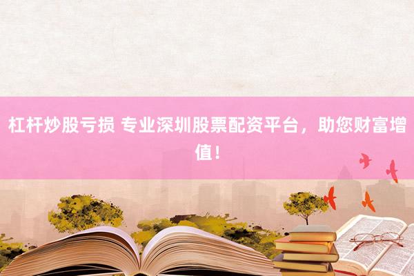 杠杆炒股亏损 专业深圳股票配资平台，助您财富增值！