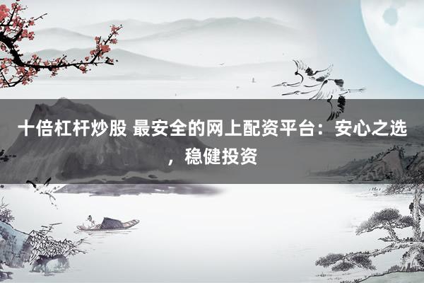 十倍杠杆炒股 最安全的网上配资平台：安心之选，稳健投资
