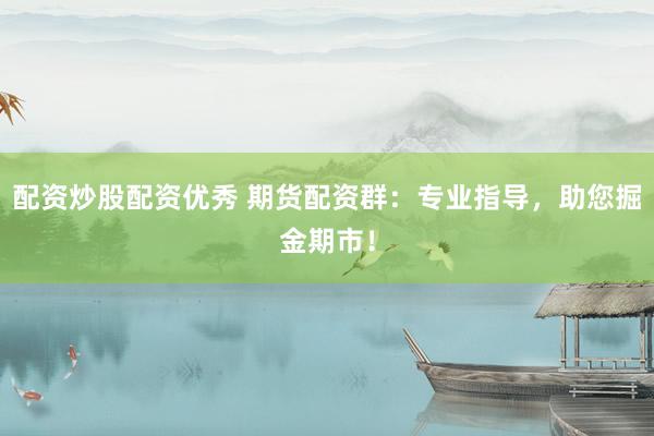 配资炒股配资优秀 期货配资群：专业指导，助您掘金期市！