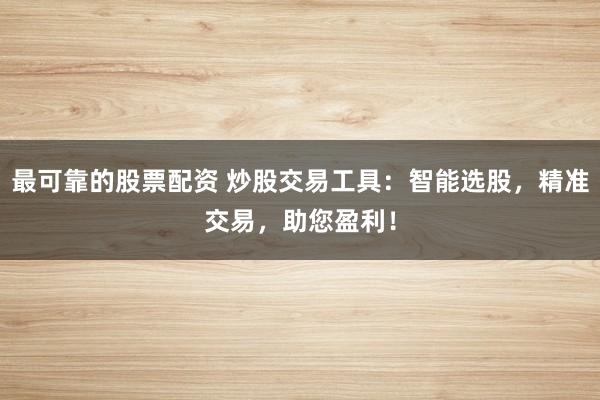 最可靠的股票配资 炒股交易工具：智能选股，精准交易，助您盈利！