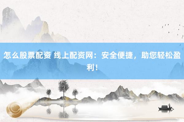 怎么股票配资 线上配资网：安全便捷，助您轻松盈利！