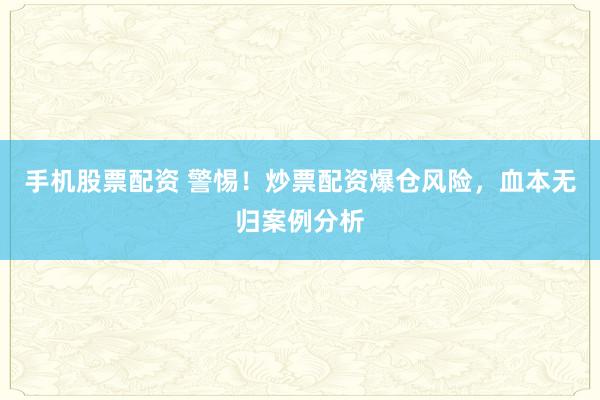 手机股票配资 警惕！炒票配资爆仓风险，血本无归案例分析