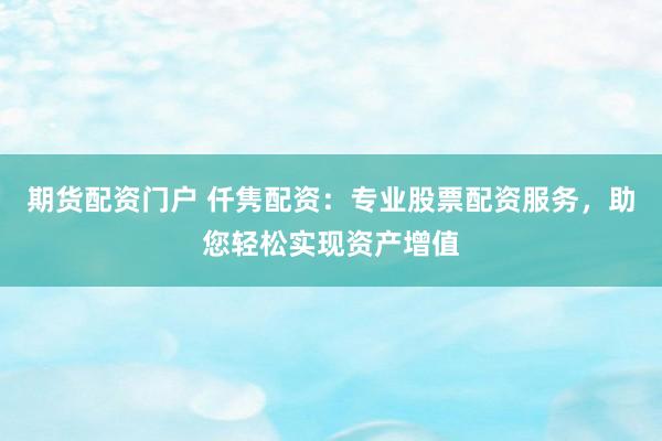 期货配资门户 仟隽配资：专业股票配资服务，助您轻松实现资产增值