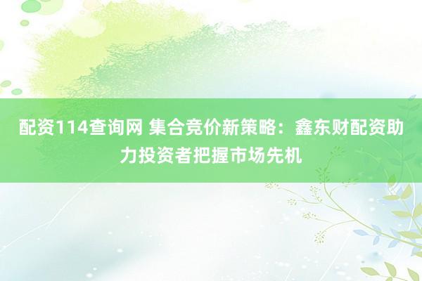 配资114查询网 集合竞价新策略：鑫东财配资助力投资者把握市场先机