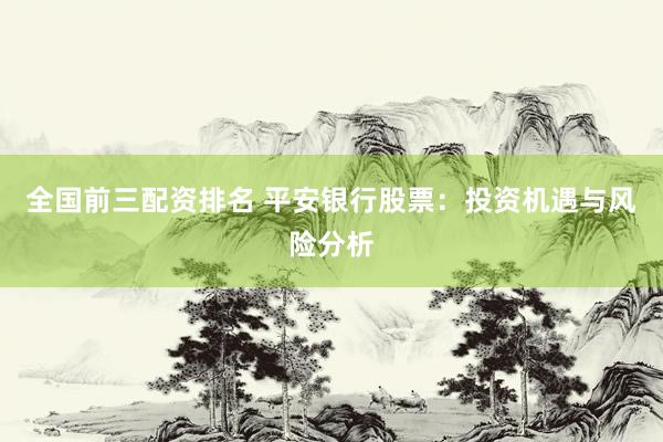 全国前三配资排名 平安银行股票：投资机遇与风险分析