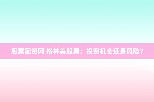 股票配资网 格林美股票：投资机会还是风险？