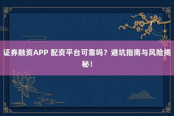 证券融资APP 配资平台可靠吗？避坑指南与风险揭秘！