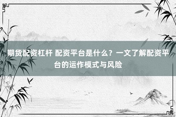 期货配资杠杆 配资平台是什么？一文了解配资平台的运作模式与风险