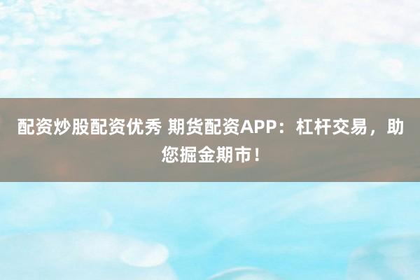 配资炒股配资优秀 期货配资APP：杠杆交易，助您掘金期市！