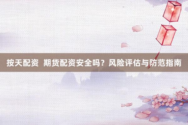 按天配资  期货配资安全吗？风险评估与防范指南