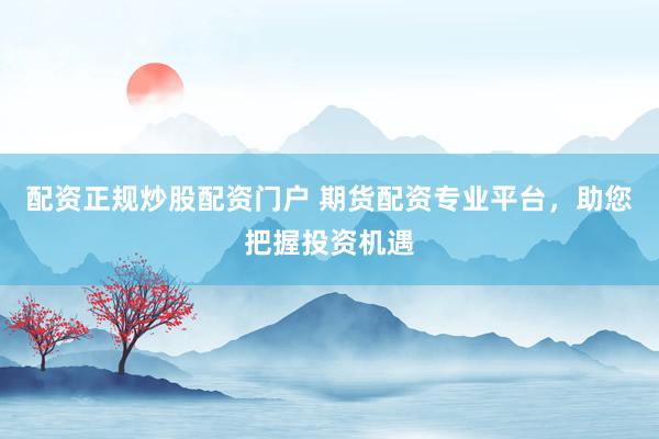 配资正规炒股配资门户 期货配资专业平台，助您把握投资机遇