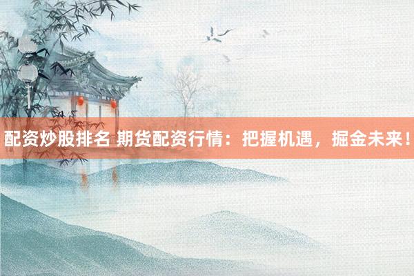 配资炒股排名 期货配资行情：把握机遇，掘金未来！