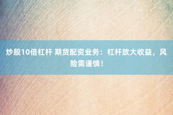 炒股10倍杠杆 期货配资业务：杠杆放大收益，风险需谨慎！