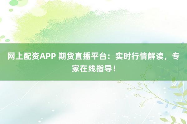 网上配资APP 期货直播平台：实时行情解读，专家在线指导！