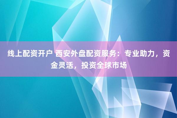 线上配资开户 西安外盘配资服务：专业助力，资金灵活，投资全球市场