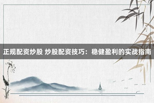 正规配资炒股 炒股配资技巧：稳健盈利的实战指南