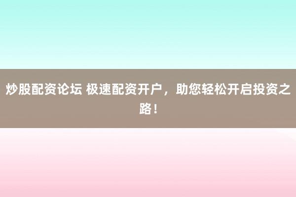 炒股配资论坛 极速配资开户，助您轻松开启投资之路！