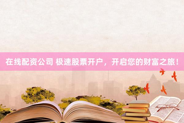在线配资公司 极速股票开户，开启您的财富之旅！