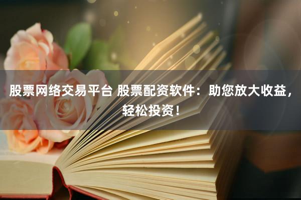 股票网络交易平台 股票配资软件：助您放大收益，轻松投资！