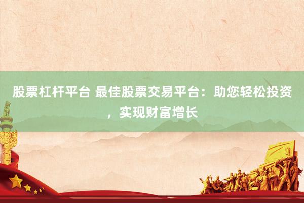 股票杠杆平台 最佳股票交易平台：助您轻松投资，实现财富增长