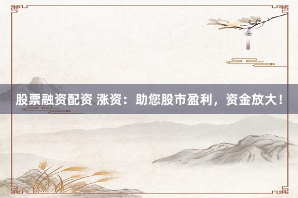 股票融资配资 涨资：助您股市盈利，资金放大！