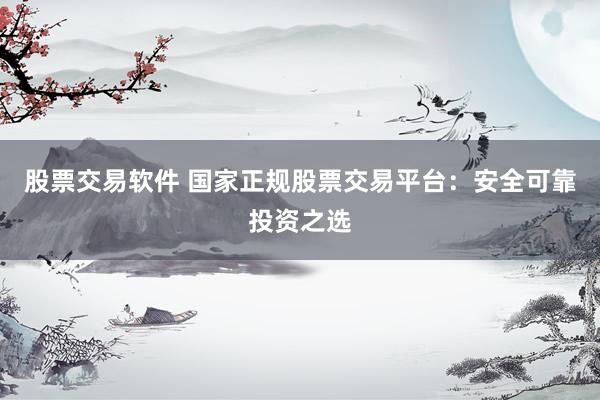 股票交易软件 国家正规股票交易平台：安全可靠投资之选