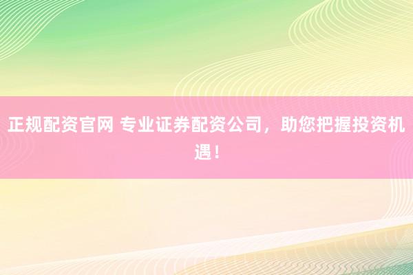 正规配资官网 专业证券配资公司，助您把握投资机遇！
