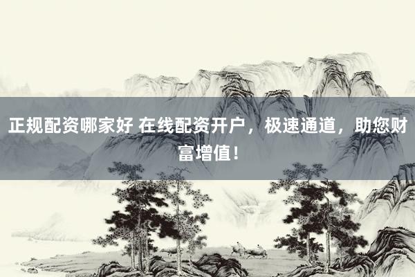 正规配资哪家好 在线配资开户，极速通道，助您财富增值！