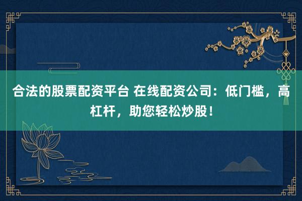 合法的股票配资平台 在线配资公司：低门槛，高杠杆，助您轻松炒股！