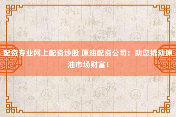 配资专业网上配资炒股 原油配资公司：助您撬动原油市场财富！