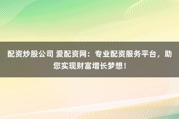 配资炒股公司 爱配资网：专业配资服务平台，助您实现财富增长梦想！