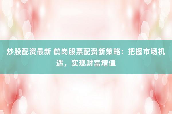 炒股配资最新 鹤岗股票配资新策略：把握市场机遇，实现财富增值
