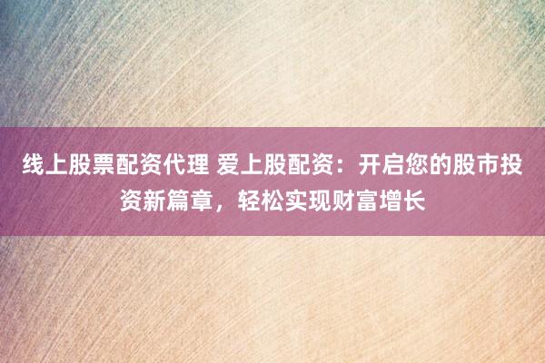 线上股票配资代理 爱上股配资：开启您的股市投资新篇章，轻松实现财富增长