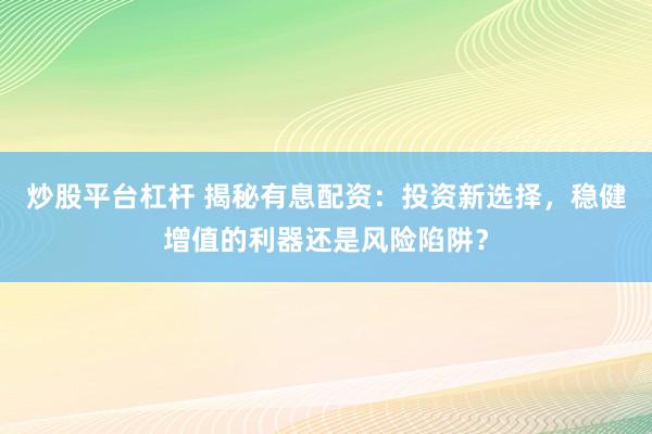炒股平台杠杆 揭秘有息配资：投资新选择，稳健增值的利器还是风险陷阱？