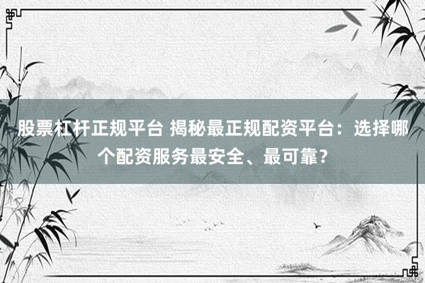 股票杠杆正规平台 揭秘最正规配资平台：选择哪个配资服务最安全、最可靠？
