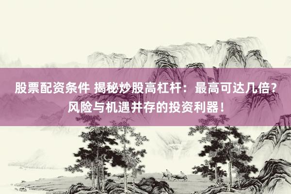 股票配资条件 揭秘炒股高杠杆：最高可达几倍？风险与机遇并存的投资利器！