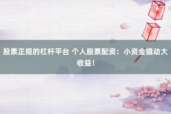 股票正规的杠杆平台 个人股票配资：小资金撬动大收益！