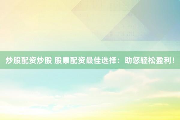 炒股配资炒股 股票配资最佳选择：助您轻松盈利！